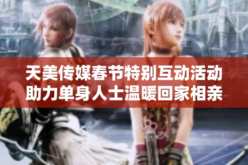 天美传媒春节特别互动活动助力单身人士温暖回家相亲