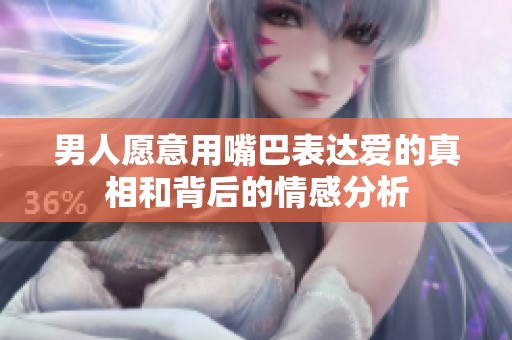 男人愿意用嘴巴表达爱的真相和背后的情感分析