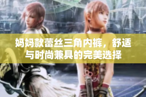 妈妈款蕾丝三角内裤，舒适与时尚兼具的完美选择
