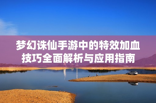 梦幻诛仙手游中的特效加血技巧全面解析与应用指南