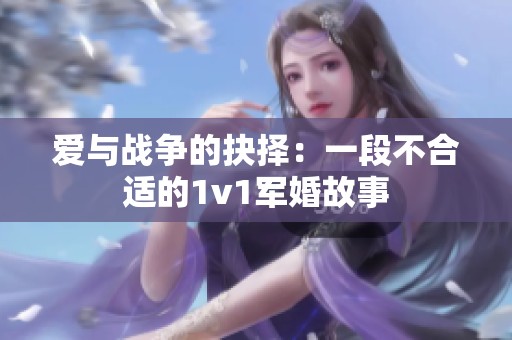 爱与战争的抉择：一段不合适的1v1军婚故事