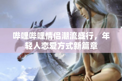 哔哩哔哩情侣潮流盛行，年轻人恋爱方式新篇章