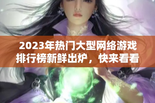 2023年热门大型网络游戏排行榜新鲜出炉，快来看看前十名！