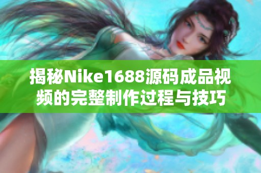 揭秘Nike1688源码成品视频的完整制作过程与技巧