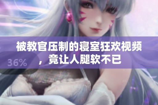 被教官压制的寝室狂欢视频，竟让人腿软不已