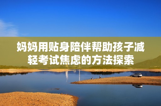 妈妈用贴身陪伴帮助孩子减轻考试焦虑的方法探索