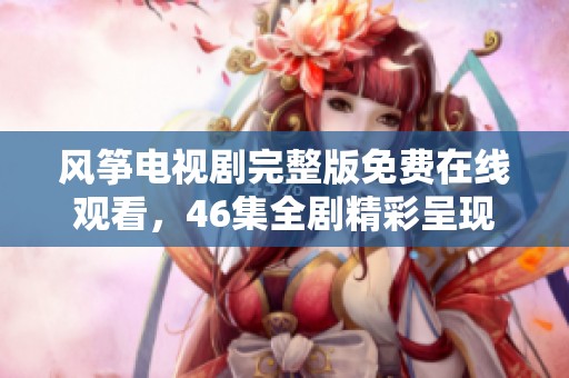 风筝电视剧完整版免费在线观看，46集全剧精彩呈现