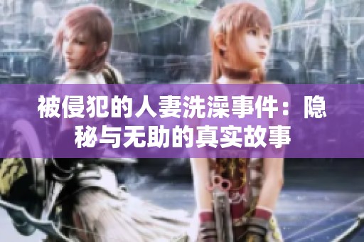 被侵犯的人妻洗澡事件：隐秘与无助的真实故事
