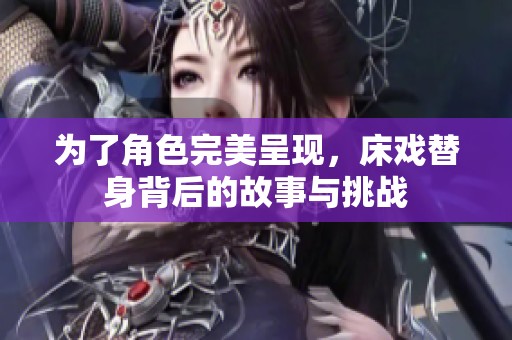 为了角色完美呈现，床戏替身背后的故事与挑战