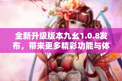 全新升级版本九幺1.0.8发布，带来更多精彩功能与体验