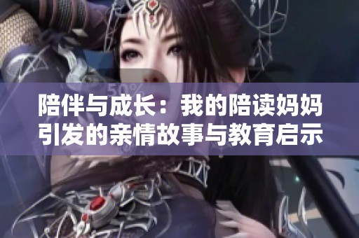 陪伴与成长：我的陪读妈妈引发的亲情故事与教育启示