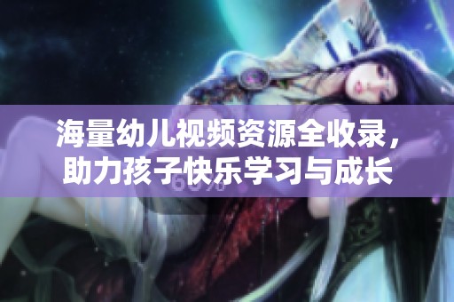 海量幼儿视频资源全收录，助力孩子快乐学习与成长