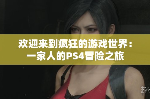 欢迎来到疯狂的游戏世界：一家人的PS4冒险之旅