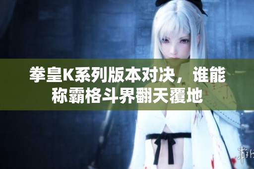 拳皇K系列版本对决，谁能称霸格斗界翻天覆地