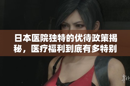 日本医院独特的优待政策揭秘，医疗福利到底有多特别