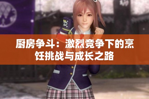 厨房争斗：激烈竞争下的烹饪挑战与成长之路