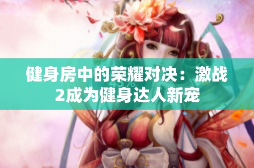 健身房中的荣耀对决：激战2成为健身达人新宠