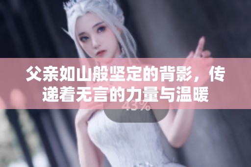 父亲如山般坚定的背影，传递着无言的力量与温暖