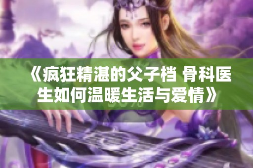 《疯狂精湛的父子档 骨科医生如何温暖生活与爱情》