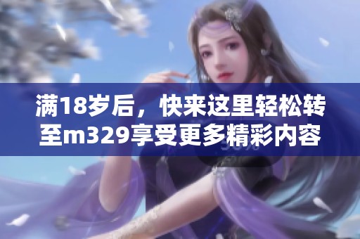 满18岁后，快来这里轻松转至m329享受更多精彩内容
