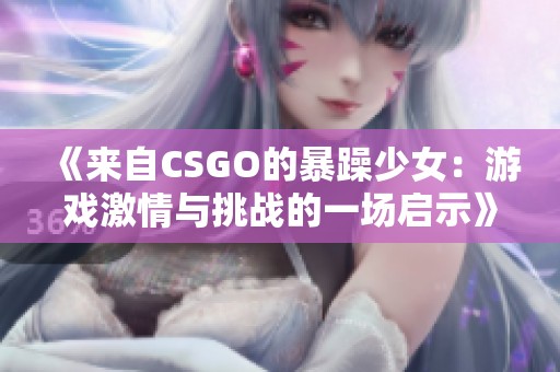 《来自CSGO的暴躁少女：游戏激情与挑战的一场启示》