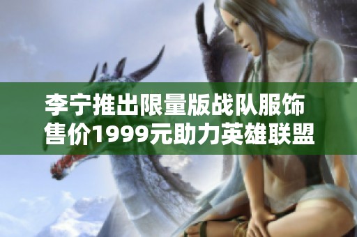 李宁推出限量版战队服饰 售价1999元助力英雄联盟赛事