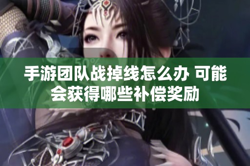 手游团队战掉线怎么办 可能会获得哪些补偿奖励