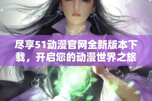 尽享51动漫官网全新版本下载，开启您的动漫世界之旅