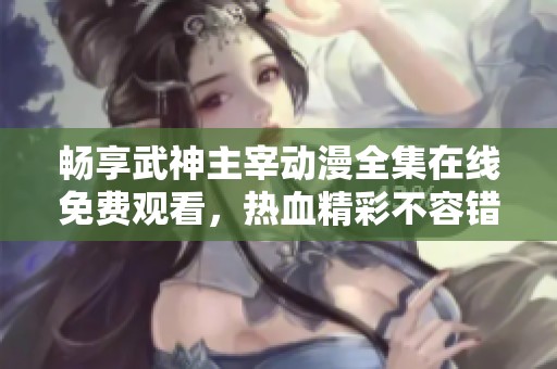 畅享武神主宰动漫全集在线免费观看，热血精彩不容错过