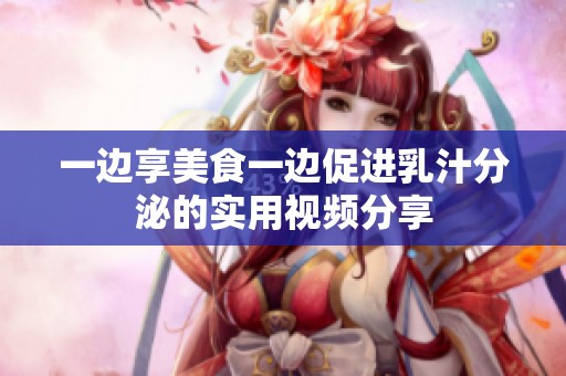 一边享美食一边促进乳汁分泌的实用视频分享