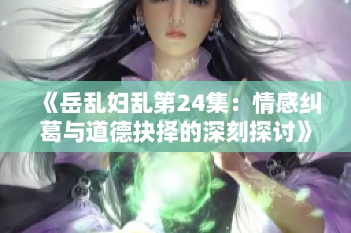 《岳乱妇乱第24集：情感纠葛与道德抉择的深刻探讨》