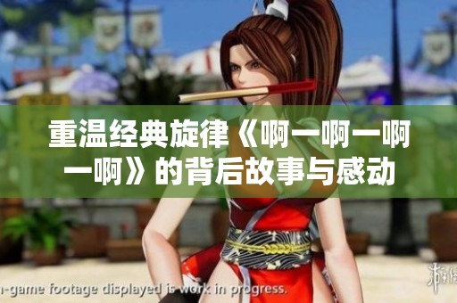 重温经典旋律《啊一啊一啊一啊》的背后故事与感动