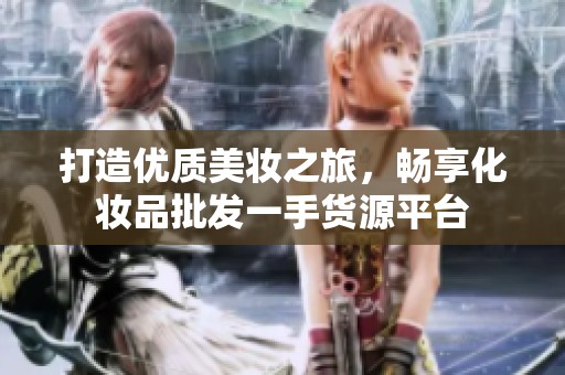 打造优质美妆之旅，畅享化妆品批发一手货源平台