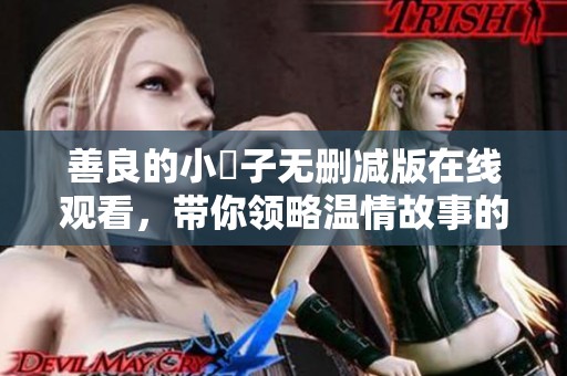 善良的小峓子无删减版在线观看，带你领略温情故事的魅力