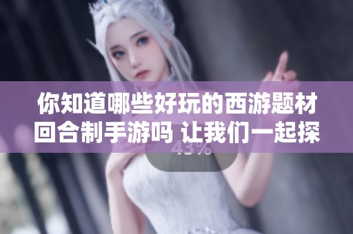 你知道哪些好玩的西游题材回合制手游吗 让我们一起探索吧