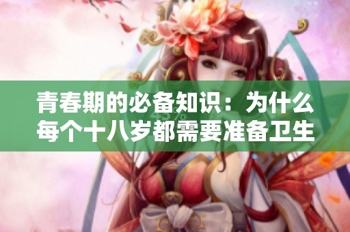 青春期的必备知识：为什么每个十八岁都需要准备卫生纸