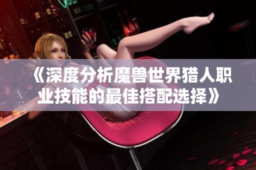 《深度分析魔兽世界猎人职业技能的最佳搭配选择》