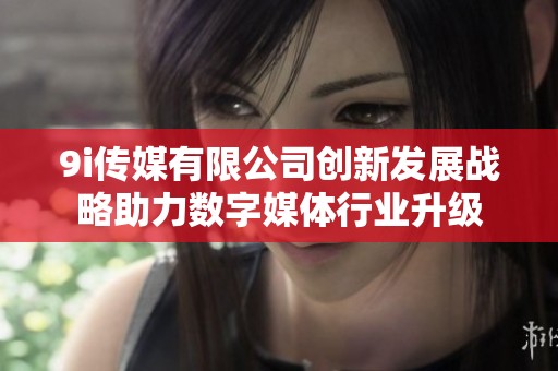 9i传媒有限公司创新发展战略助力数字媒体行业升级