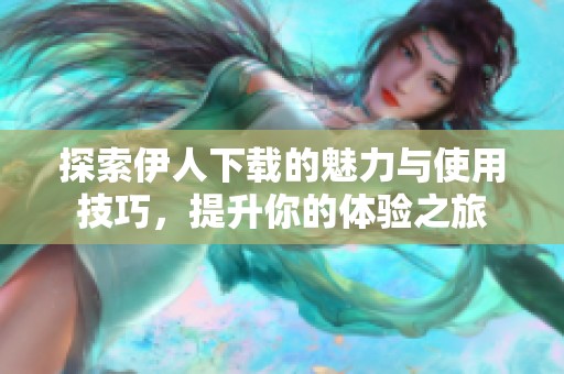 探索伊人下载的魅力与使用技巧，提升你的体验之旅