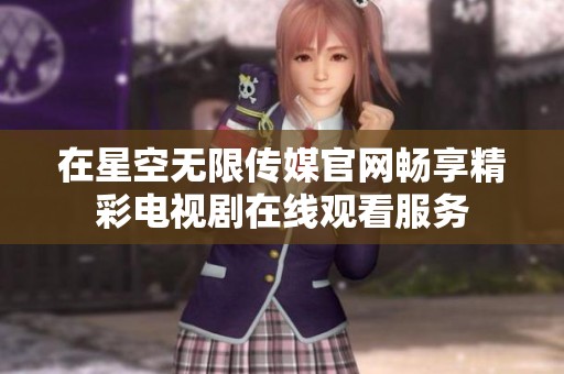 在星空无限传媒官网畅享精彩电视剧在线观看服务