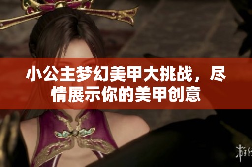 小公主梦幻美甲大挑战，尽情展示你的美甲创意
