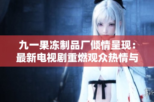 九一果冻制品厂倾情呈现：最新电视剧重燃观众热情与期待