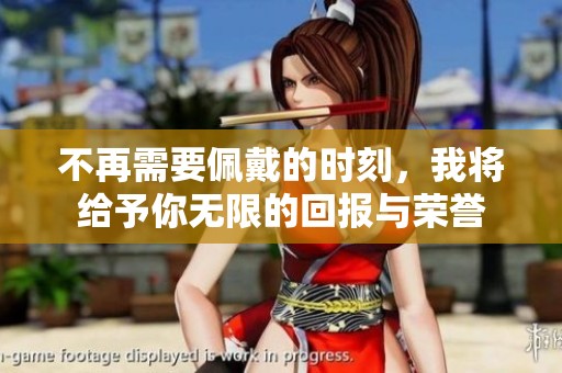 不再需要佩戴的时刻，我将给予你无限的回报与荣誉