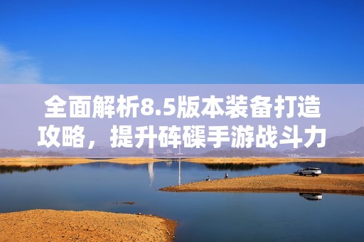 全面解析8.5版本装备打造攻略，提升砗磲手游战斗力