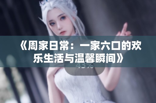 《周家日常：一家六口的欢乐生活与温馨瞬间》