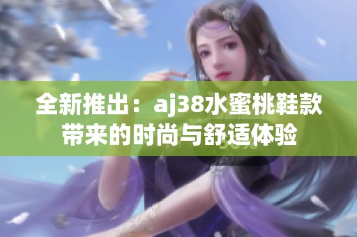 全新推出：aj38水蜜桃鞋款带来的时尚与舒适体验