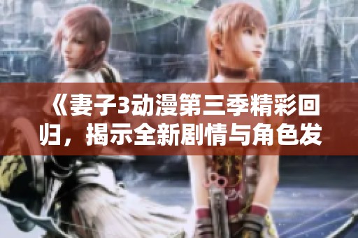 《妻子3动漫第三季精彩回归，揭示全新剧情与角色发展》
