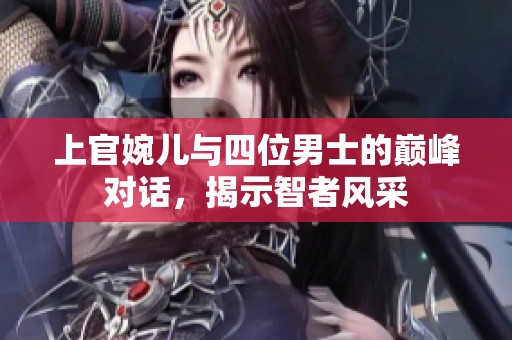 上官婉儿与四位男士的巅峰对话，揭示智者风采