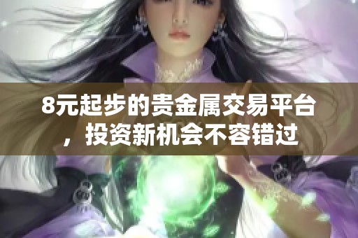 8元起步的贵金属交易平台，投资新机会不容错过