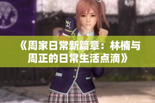《周家日常新篇章：林楠与周正的日常生活点滴》